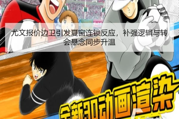 尤文报价边卫引发夏窗连锁反应，补强逻辑与转会悬念同步升温